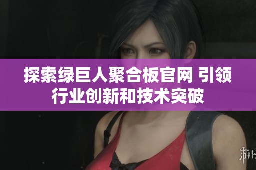 探索綠巨人聚合板官網(wǎng) 引領(lǐng)行業(yè)創(chuàng)新和技術(shù)突破
