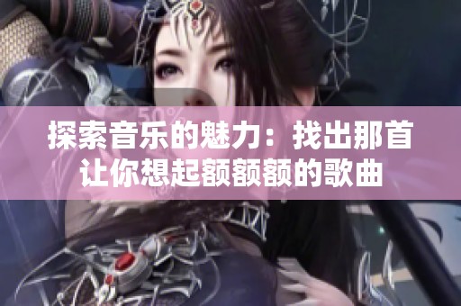 探索音樂的魅力：找出那首讓你想起額額額的歌曲