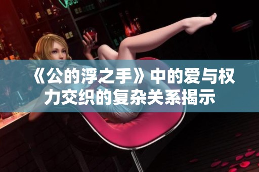 《公的浮之手》中的愛與權(quán)力交織的復(fù)雜關(guān)系揭示