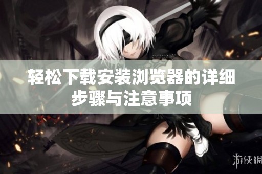 輕松下載安裝瀏覽器的詳細步驟與注意事項