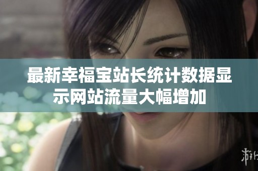 最新幸福寶站長統(tǒng)計(jì)數(shù)據(jù)顯示網(wǎng)站流量大幅增加