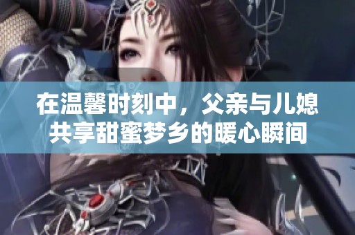 在溫馨時刻中，父親與兒媳共享甜蜜夢鄉(xiāng)的暖心瞬間
