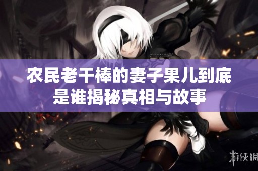 農民老干棒的妻子果兒到底是誰揭秘真相與故事