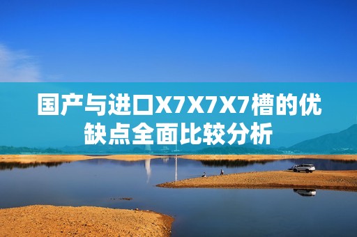 國(guó)產(chǎn)與進(jìn)口X7X7X7槽的優(yōu)缺點(diǎn)全面比較分析