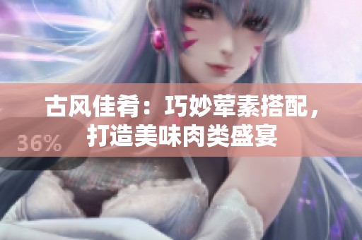 古風(fēng)佳肴：巧妙葷素搭配，打造美味肉類盛宴
