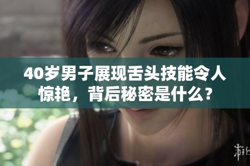 40歲男子展現(xiàn)舌頭技能令人驚艷，背后秘密是什么？
