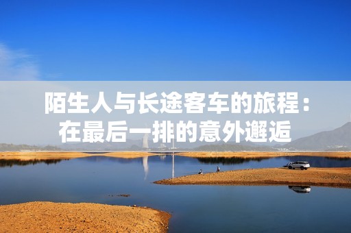 陌生人與長途客車的旅程：在最后一排的意外邂逅