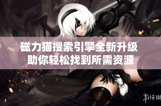 磁力貓搜索引擎全新升級(jí) 助你輕松找到所需資源