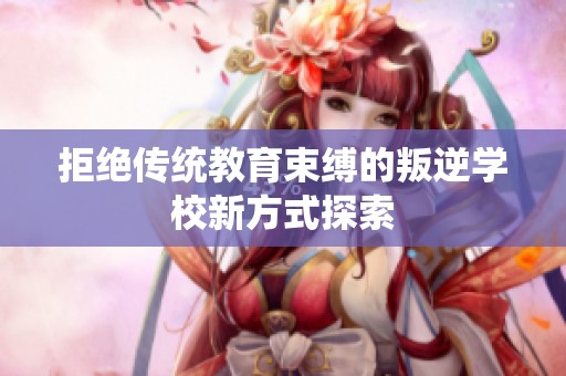 拒絕傳統(tǒng)教育束縛的叛逆學(xué)校新方式探索