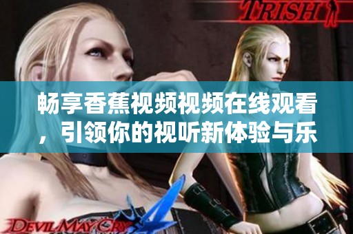 暢享香蕉視頻視頻在線觀看，引領(lǐng)你的視聽新體驗與樂趣