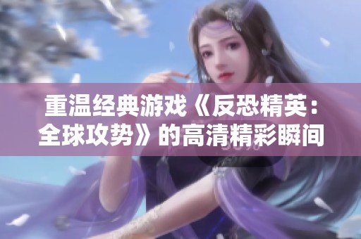 重溫經典游戲《反恐精英：全球攻勢》的高清精彩瞬間