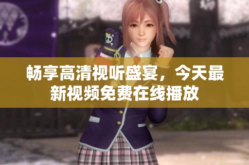 暢享高清視聽盛宴，今天最新視頻免費在線播放
