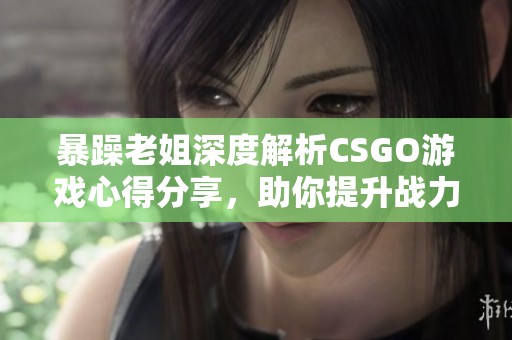 暴躁老姐深度解析CSGO游戲心得分享，助你提升戰(zhàn)力