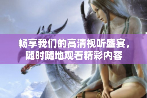 暢享我們的高清視聽盛宴，隨時(shí)隨地觀看精彩內(nèi)容