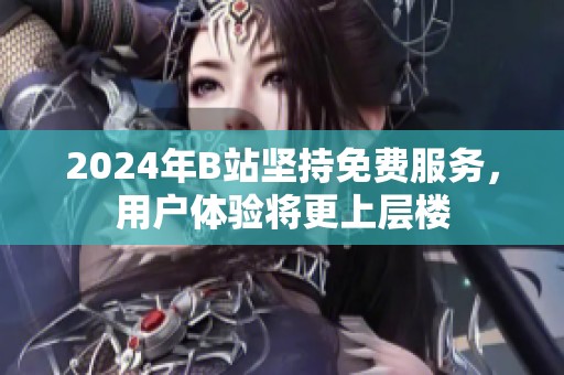 2024年B站堅持免費服務(wù)，用戶體驗將更上層樓
