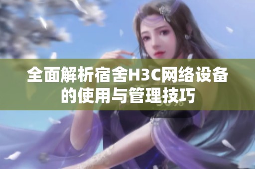 全面解析宿舍H3C網(wǎng)絡(luò)設(shè)備的使用與管理技巧