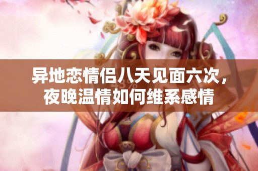 異地戀情侶八天見面六次，夜晚溫情如何維系感情