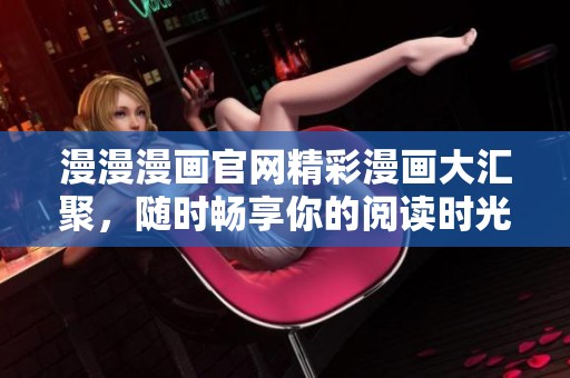 漫漫漫畫官網(wǎng)精彩漫畫大匯聚，隨時暢享你的閱讀時光