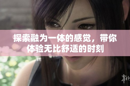 探索融為一體的感覺，帶你體驗無比舒適的時刻