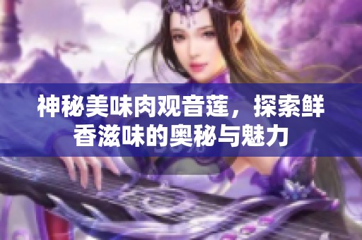 神秘美味肉觀音蓮，探索鮮香滋味的奧秘與魅力