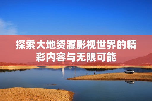 探索大地資源影視世界的精彩內(nèi)容與無(wú)限可能
