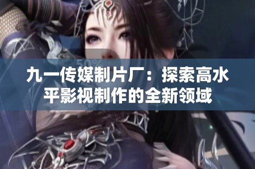 九一傳媒制片廠：探索高水平影視制作的全新領(lǐng)域