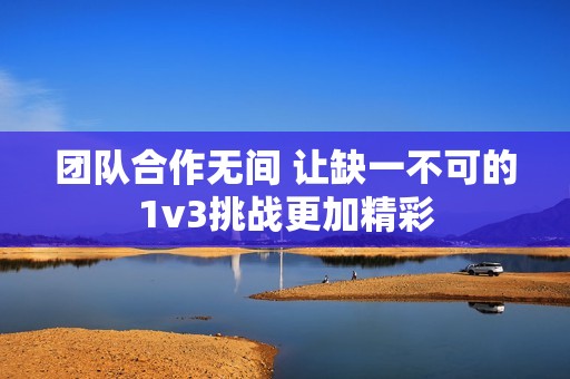 團隊合作無間 讓缺一不可的1v3挑戰(zhàn)更加精彩