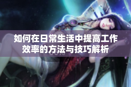 如何在日常生活中提高工作效率的方法與技巧解析