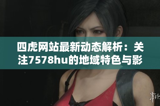 四虎網(wǎng)站最新動態(tài)解析：關(guān)注7578hu的地域特色與影響力