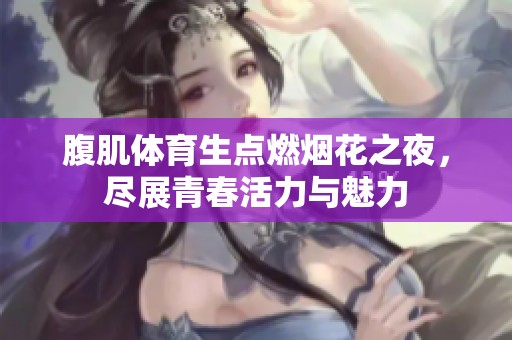 腹肌體育生點(diǎn)燃煙花之夜，盡展青春活力與魅力