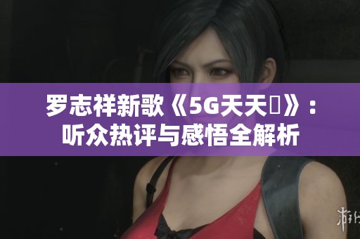 羅志祥新歌《5G天天奭》：聽眾熱評與感悟全解析