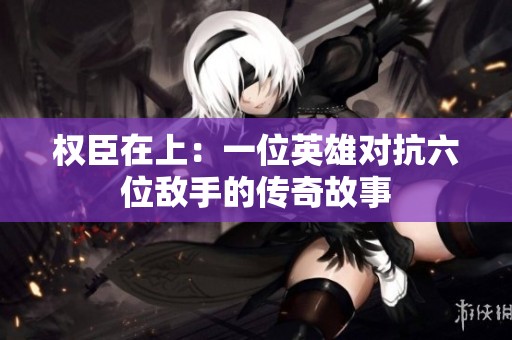 權(quán)臣在上：一位英雄對(duì)抗六位敵手的傳奇故事