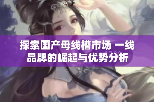探索國產(chǎn)母線槽市場 一線品牌的崛起與優(yōu)勢分析