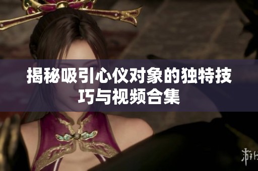 揭秘吸引心儀對(duì)象的獨(dú)特技巧與視頻合集