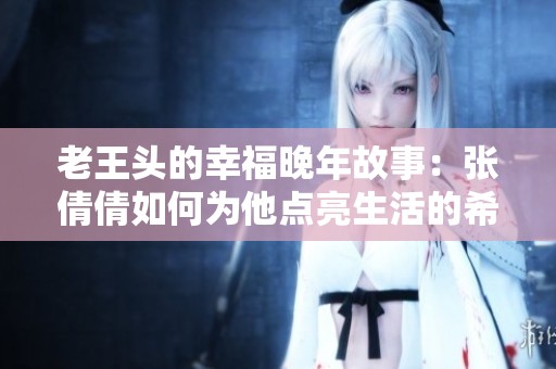 老王頭的幸福晚年故事：張倩倩如何為他點亮生活的希望