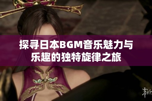 探尋日本BGM音樂魅力與樂趣的獨特旋律之旅
