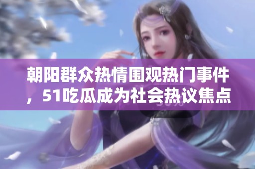 朝陽群眾熱情圍觀熱門事件，51吃瓜成為社會(huì)熱議焦點(diǎn)