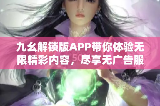 九幺解鎖版APP帶你體驗(yàn)無限精彩內(nèi)容，盡享無廣告服務(wù)