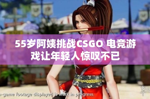 55歲阿姨挑戰(zhàn)CSGO 電競游戲讓年輕人驚嘆不已