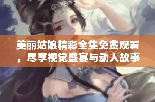 美麗姑娘精彩全集免費觀看，盡享視覺盛宴與動人故事