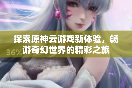 探索原神云游戲新體驗(yàn)，暢游奇幻世界的精彩之旅