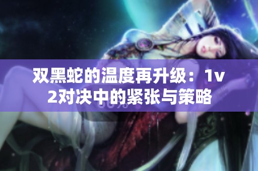 雙黑蛇的溫度再升級：1v2對決中的緊張與策略