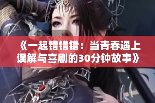 《一起錯(cuò)錯(cuò)錯(cuò)：當(dāng)青春遇上誤解與喜劇的30分鐘故事》