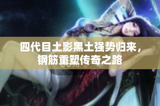 四代目土影黑土強(qiáng)勢(shì)歸來(lái)，鋼筋重塑傳奇之路