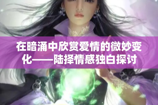 在暗涌中欣賞愛情的微妙變化——陸擇情感獨白探討
