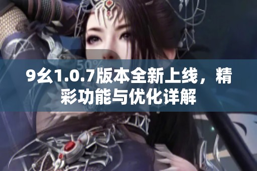 9幺1.0.7版本全新上線，精彩功能與優(yōu)化詳解