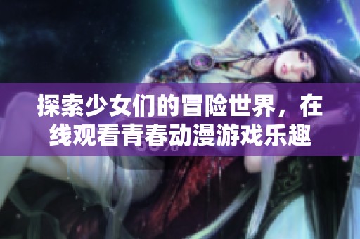 探索少女們的冒險世界，在線觀看青春動漫游戲樂趣