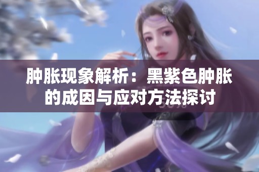 腫脹現(xiàn)象解析：黑紫色腫脹的成因與應(yīng)對方法探討