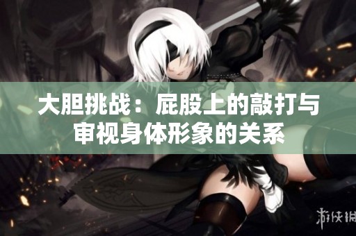 大膽挑戰(zhàn)：屁股上的敲打與審視身體形象的關(guān)系