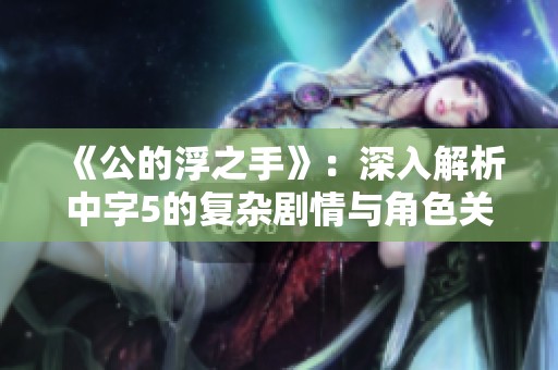 《公的浮之手》：深入解析中字5的復(fù)雜劇情與角色關(guān)系